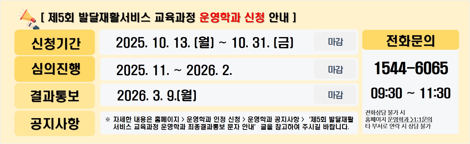 제5회 발달재활서비스 교육과정 운영학과 신청 안내 신청기간 2025. 10. 13. (월) ~ 10. 31. (금)  마감 심의진행  2025. 11. ~ 2026. 2. 마감 결과통보 2026. 3. 9.(월) 진행중 공지사항※ 자세한 내용은 홈페이지 > 운영학과 인정 신청 > 운영학과 공지사항 >‘제5회 발달재활     서비스 교육과정 운영학과 최종결과통보 문자 안내’글을 참고하여 주시길 바랍니다. 전화문의 1544-6065   09:30 ~ 11:30 전화상담 불가 시 홈페이지 운영학과 >1:1문의 타 부서로 연락 시 상담 불가